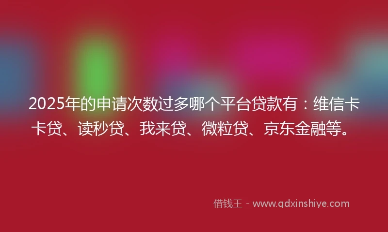 2025年的申请次数过多哪个平台贷款有：维信卡卡贷、读秒贷、我来贷、微粒贷、京东金融等。
