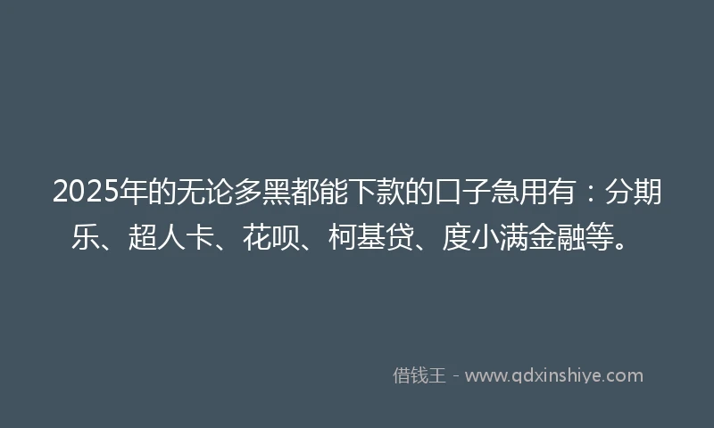 2025年的无论多黑都能下款的口子急用有：分期乐、超人卡、花呗、柯基贷、度小满金融等。
