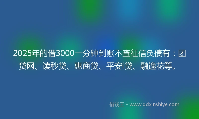 2025年的借3000一分钟到账不查征信负债有：团贷网、读秒贷、惠商贷、平安i贷、融逸花等。