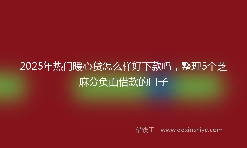 2025年热门暖心贷怎么样好下款吗，整理5个芝麻分负面借款的口子