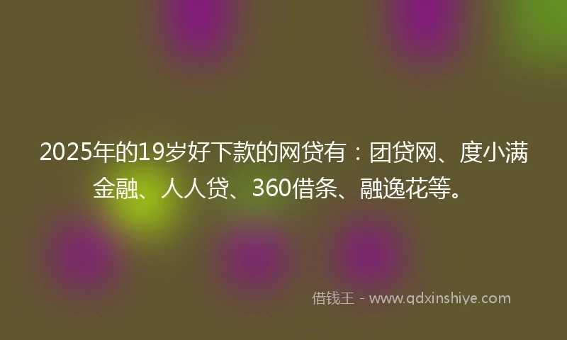 2025年的19岁好下款的网贷有：团贷网、度小满金融、人人贷、360借条、融逸花等。