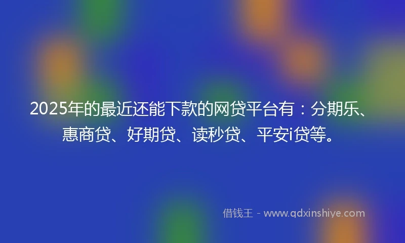 2025年的最近还能下款的网贷平台有：分期乐、惠商贷、好期贷、读秒贷、平安i贷等。
