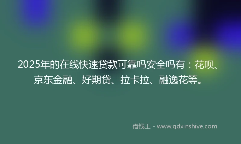 2025年的在线快速贷款可靠吗安全吗有：花呗、京东金融、好期贷、拉卡拉、融逸花等。