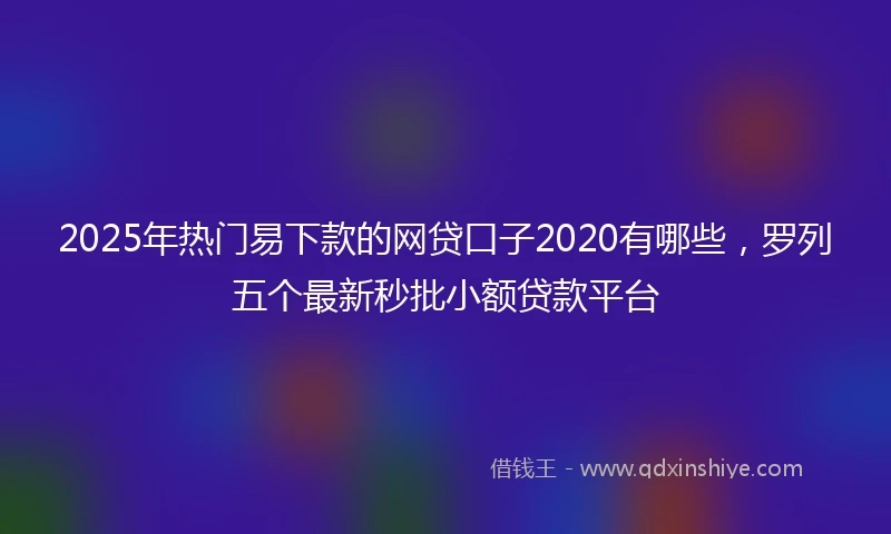 2025年热门易下款的网贷口子2020有哪些，罗列五个最新秒批小额贷款平台
