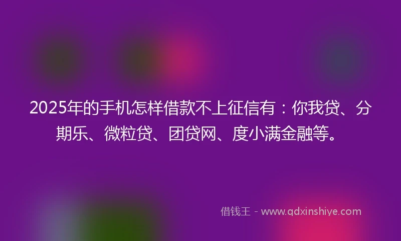 2025年的手机怎样借款不上征信有：你我贷、分期乐、微粒贷、团贷网、度小满金融等。