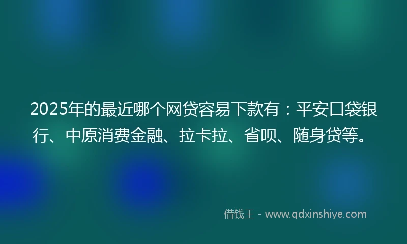 2025年的最近哪个网贷容易下款有：平安口袋银行、中原消费金融、拉卡拉、省呗、随身贷等。