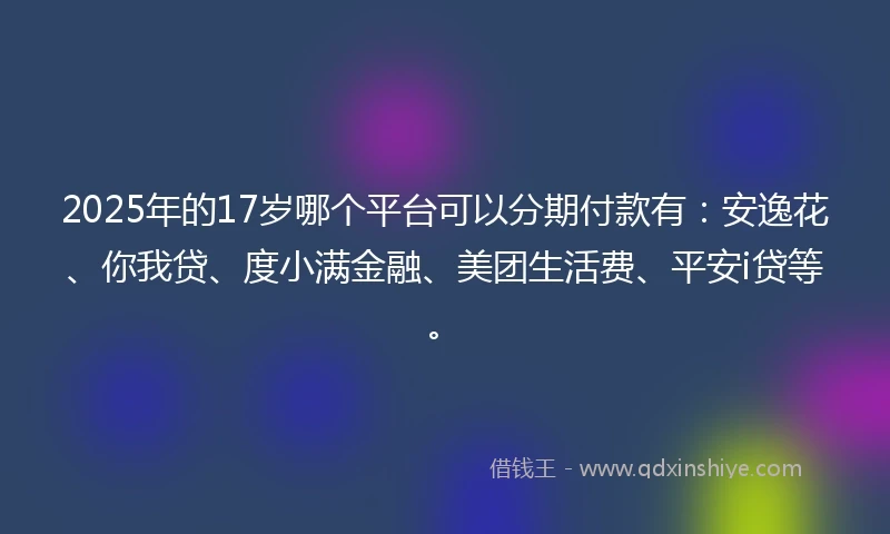 2025年的17岁哪个平台可以分期付款有：安逸花、你我贷、度小满金融、美团生活费、平安i贷等。