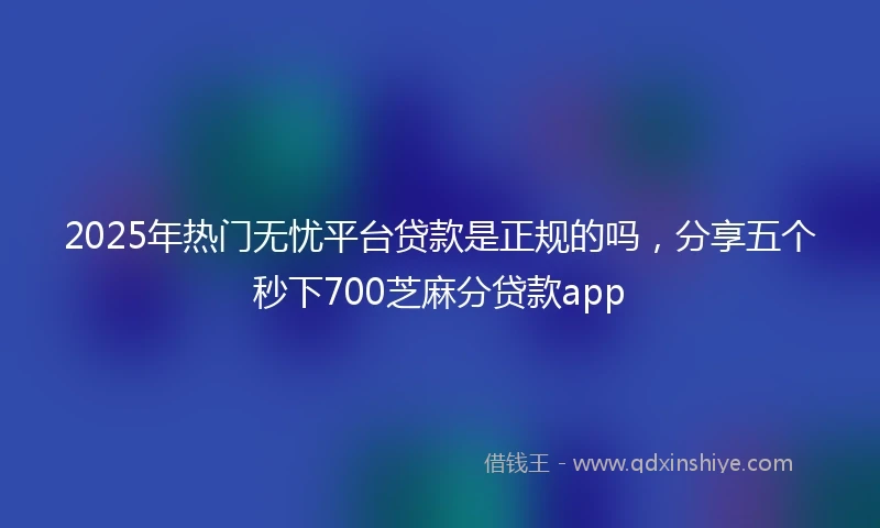 2025年热门无忧平台贷款是正规的吗，分享五个秒下700芝麻分贷款app