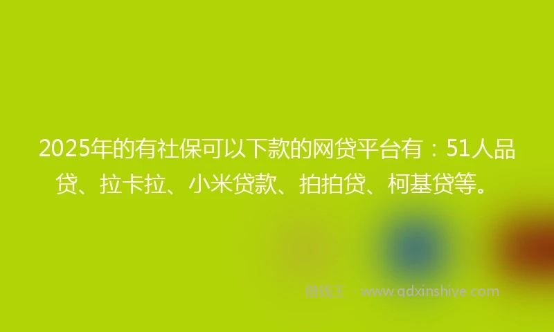2025年的有社保可以下款的网贷平台有：51人品贷、拉卡拉、小米贷款、拍拍贷、柯基贷等。
