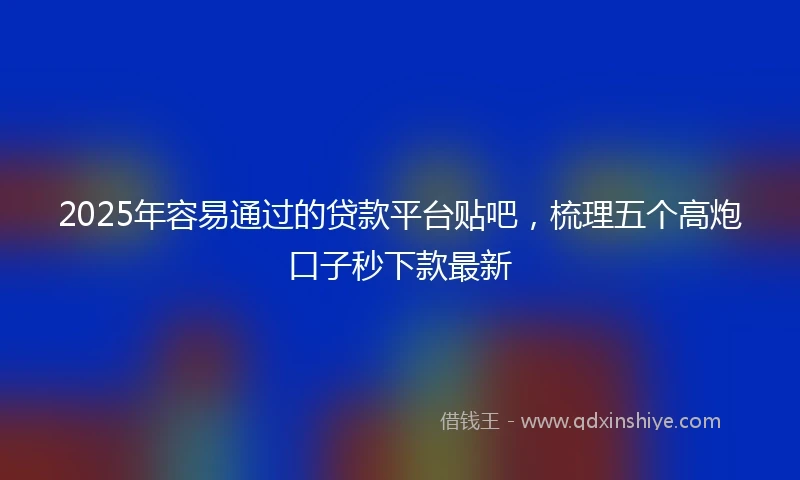 2025年容易通过的贷款平台贴吧，梳理五个高炮口子秒下款最新