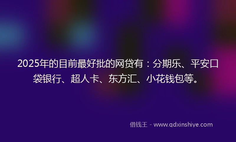 2025年的目前最好批的网贷有：分期乐、平安口袋银行、超人卡、东方汇、小花钱包等。