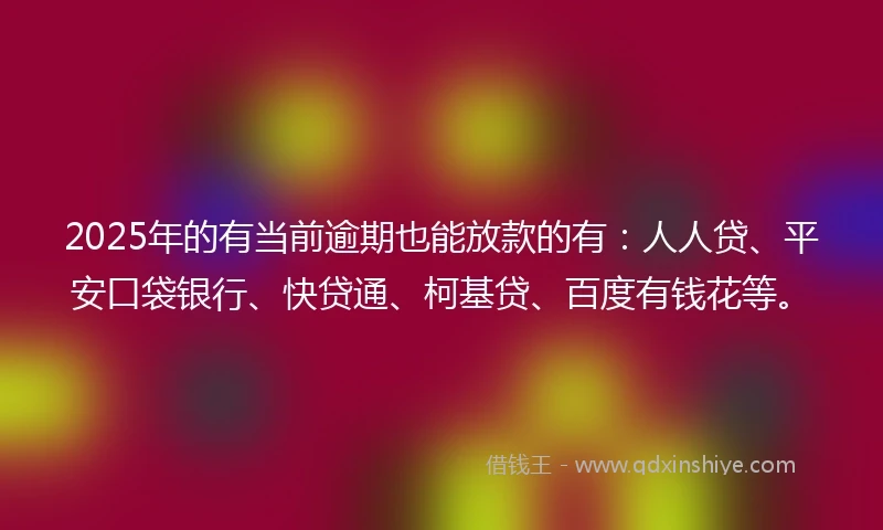 2025年的有当前逾期也能放款的有：人人贷、平安口袋银行、快贷通、柯基贷、百度有钱花等。