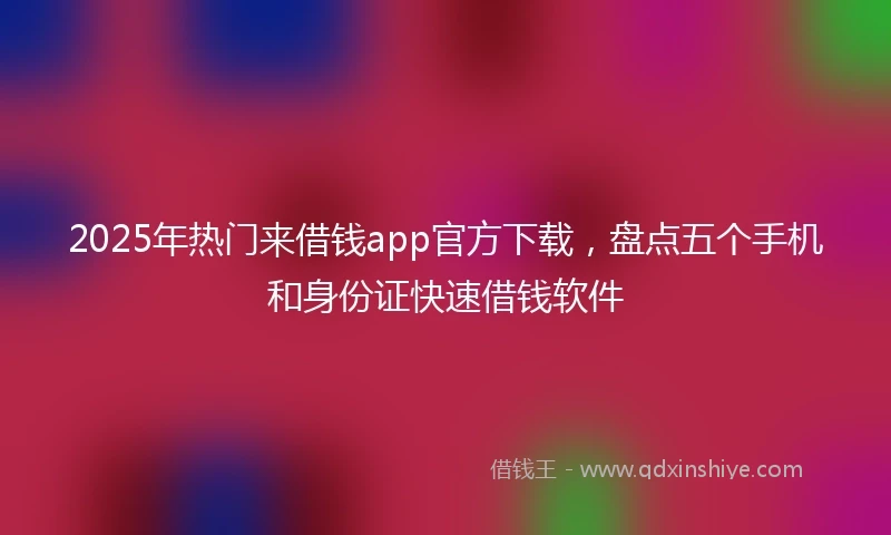2025年热门来借钱app官方下载，盘点五个手机和身份证快速借钱软件