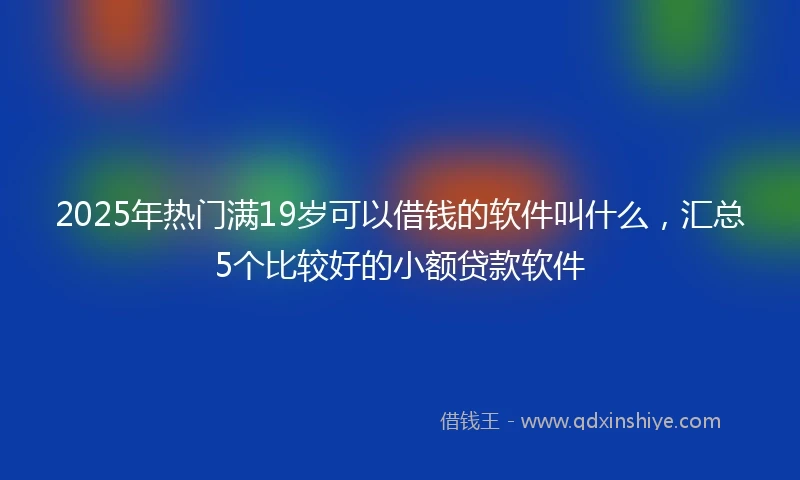 2025年热门满19岁可以借钱的软件叫什么，汇总5个比较好的小额贷款软件
