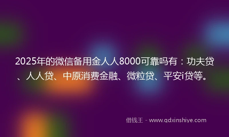 2025年的微信备用金人人8000可靠吗有：功夫贷、人人贷、中原消费金融、微粒贷、平安i贷等。