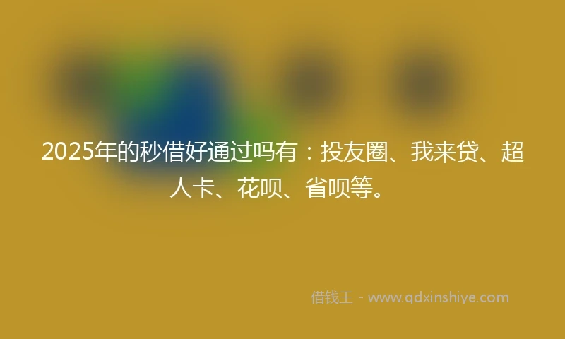 2025年的秒借好通过吗有：投友圈、我来贷、超人卡、花呗、省呗等。