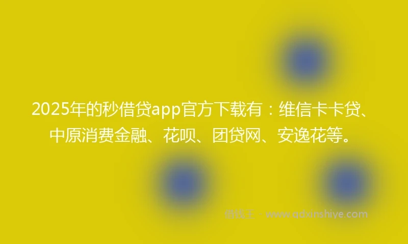 2025年的秒借贷app官方下载有：维信卡卡贷、中原消费金融、花呗、团贷网、安逸花等。