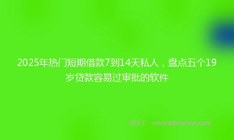 2025年热门短期借款7到14天私人，盘点五个19岁贷款容易过审批的软件