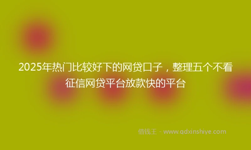 2025年热门比较好下的网贷口子，整理五个不看征信网贷平台放款快的平台