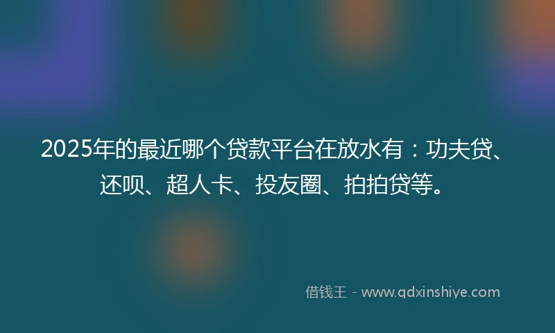 2025年的最近哪个贷款平台在放水有：功夫贷、还呗、超人卡、投友圈、拍拍贷等。