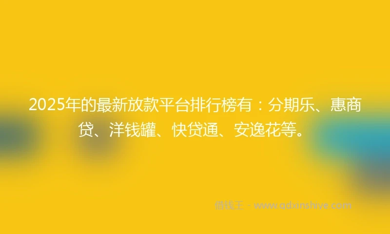 2025年的最新放款平台排行榜有：分期乐、惠商贷、洋钱罐、快贷通、安逸花等。