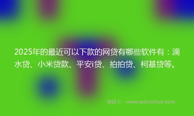 2025年的最近可以下款的网贷有哪些软件有：滴水贷、小米贷款、平安i贷、拍拍贷、柯基贷等。