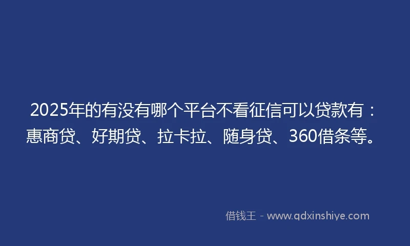 2025年的有没有哪个平台不看征信可以贷款有：惠商贷、好期贷、拉卡拉、随身贷、360借条等。