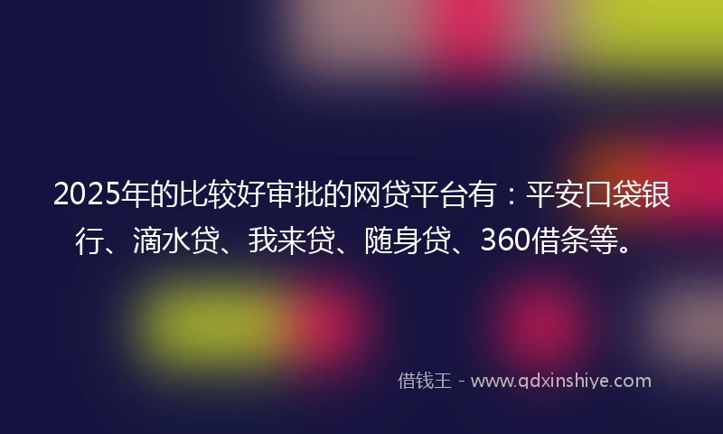 2025年的比较好审批的网贷平台有：平安口袋银行、滴水贷、我来贷、随身贷、360借条等。