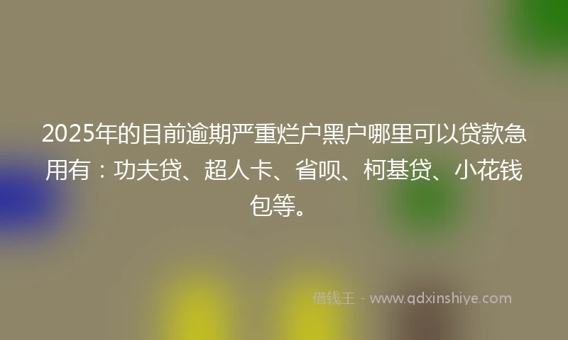 2025年的目前逾期严重烂户黑户哪里可以贷款急用有：功夫贷、超人卡、省呗、柯基贷、小花钱包等。