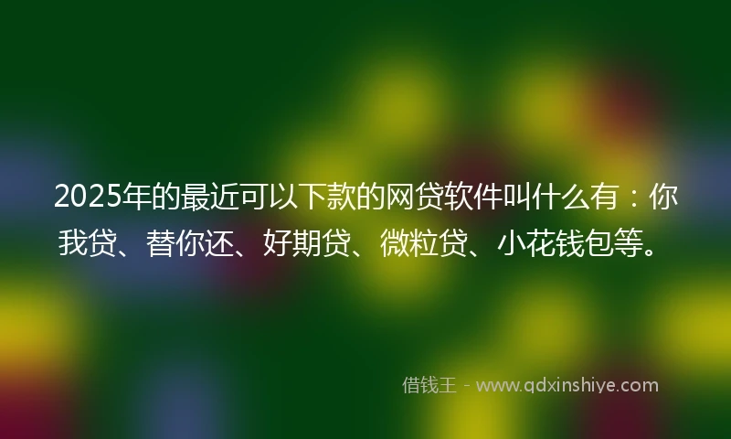 2025年的最近可以下款的网贷软件叫什么有：你我贷、替你还、好期贷、微粒贷、小花钱包等。
