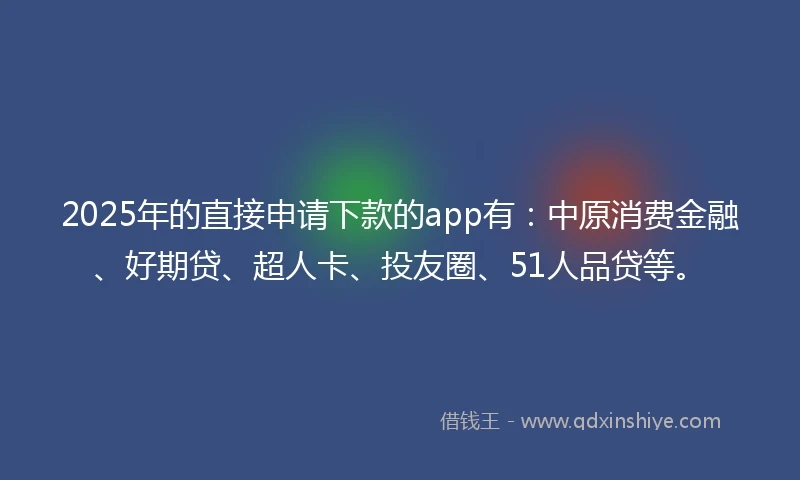 2025年的直接申请下款的app有：中原消费金融、好期贷、超人卡、投友圈、51人品贷等。