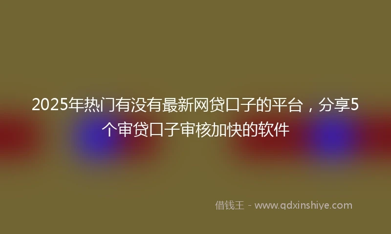 2025年热门有没有最新网贷口子的平台，分享5个审贷口子审核加快的软件