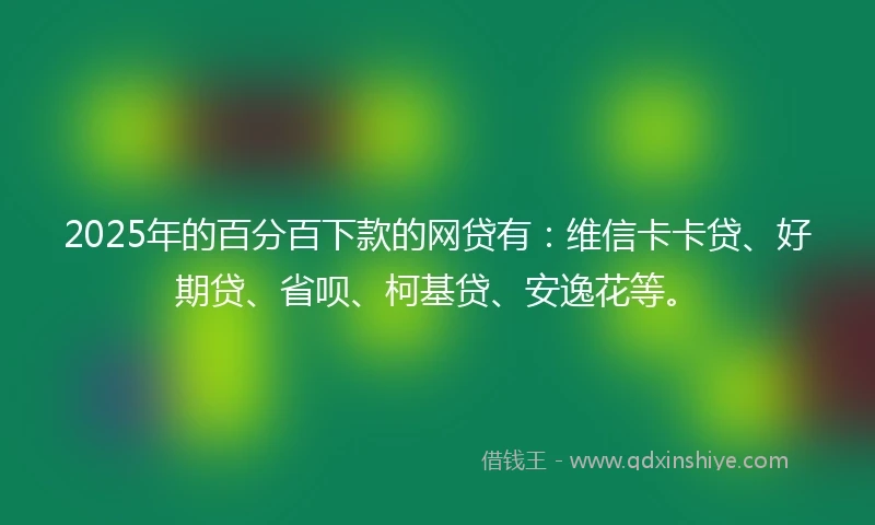 2025年的百分百下款的网贷有：维信卡卡贷、好期贷、省呗、柯基贷、安逸花等。
