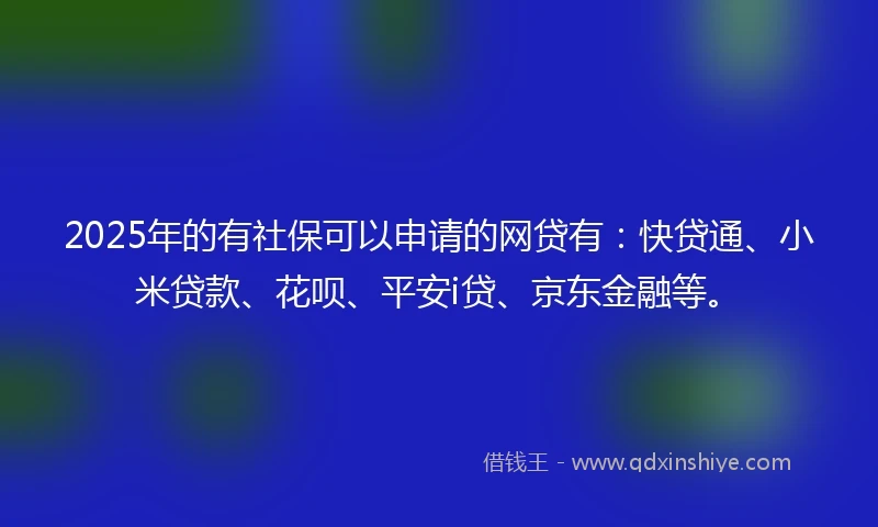 2025年的有社保可以申请的网贷有：快贷通、小米贷款、花呗、平安i贷、京东金融等。