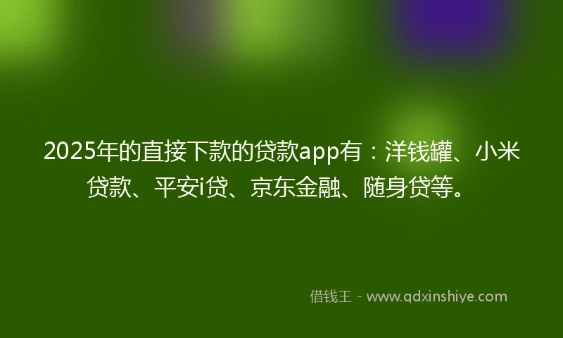 2025年的直接下款的贷款app有：洋钱罐、小米贷款、平安i贷、京东金融、随身贷等。