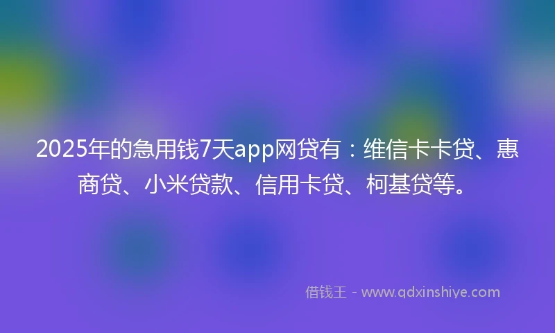 2025年的急用钱7天app网贷有：维信卡卡贷、惠商贷、小米贷款、信用卡贷、柯基贷等。
