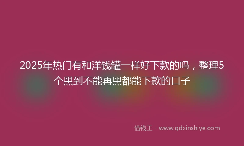 2025年热门有和洋钱罐一样好下款的吗，整理5个黑到不能再黑都能下款的口子