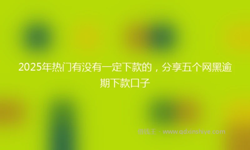 2025年热门有没有一定下款的，分享五个网黑逾期下款口子