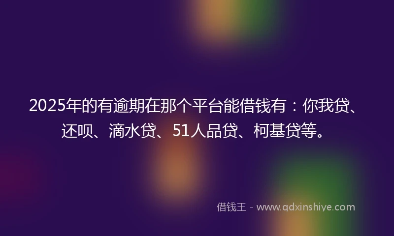 2025年的有逾期在那个平台能借钱有：你我贷、还呗、滴水贷、51人品贷、柯基贷等。