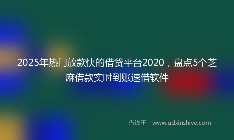 2025年热门放款快的借贷平台2020，盘点5个芝麻借款实时到账速借软件