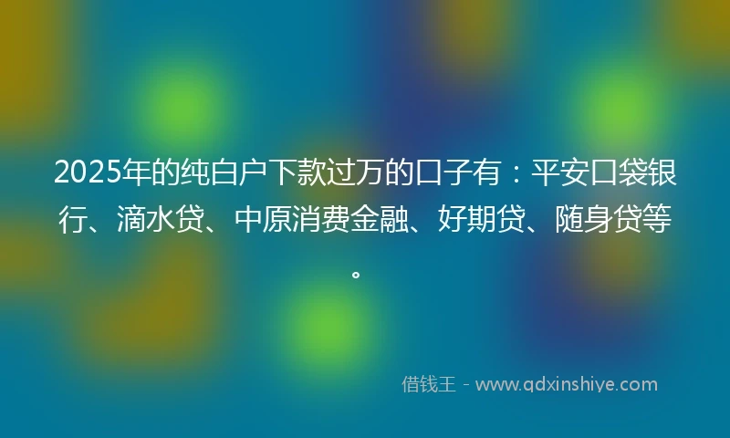 2025年的纯白户下款过万的口子有：平安口袋银行、滴水贷、中原消费金融、好期贷、随身贷等。