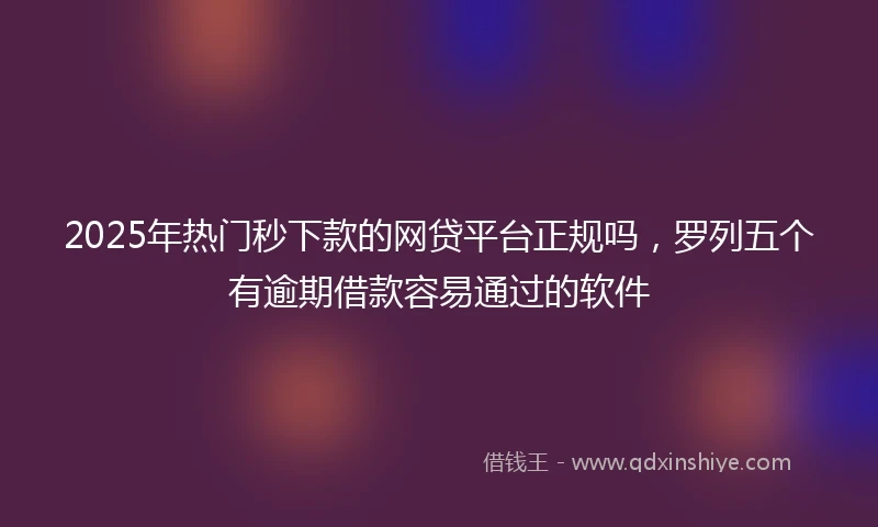 2025年热门秒下款的网贷平台正规吗，罗列五个有逾期借款容易通过的软件
