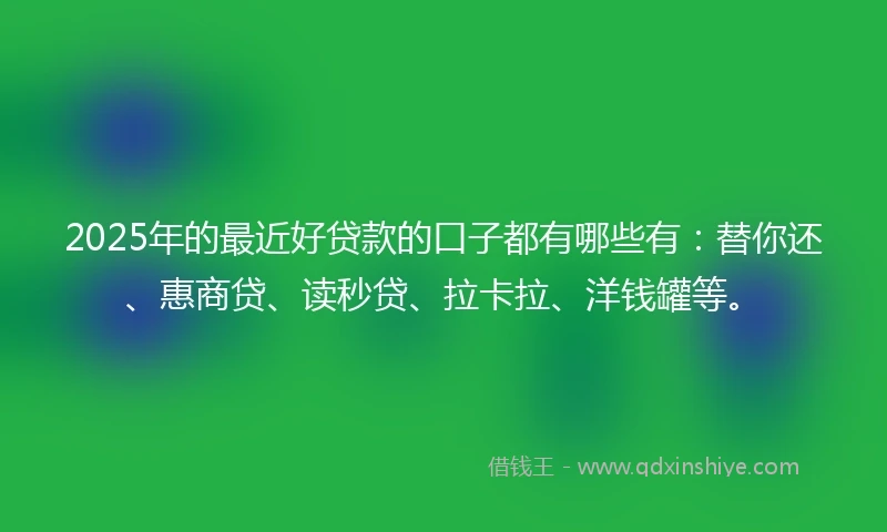 2025年的最近好贷款的口子都有哪些有：替你还、惠商贷、读秒贷、拉卡拉、洋钱罐等。