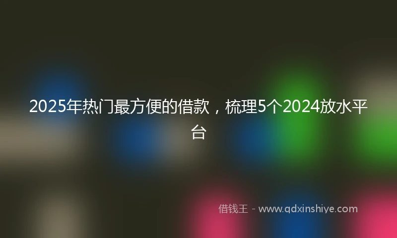 2025年热门最方便的借款，梳理5个2024放水平台
