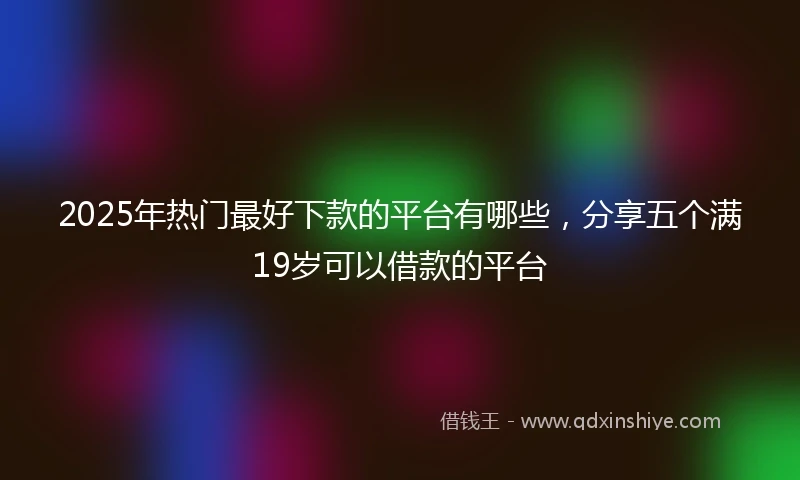 2025年热门最好下款的平台有哪些，分享五个满19岁可以借款的平台