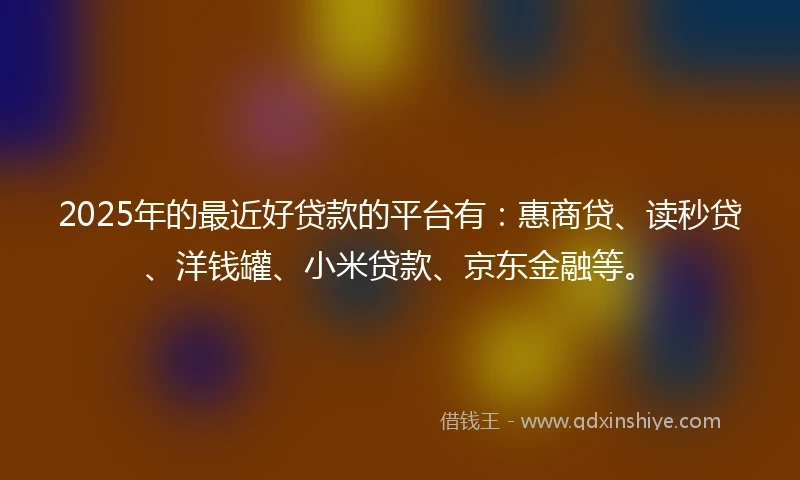 2025年的最近好贷款的平台有：惠商贷、读秒贷、洋钱罐、小米贷款、京东金融等。