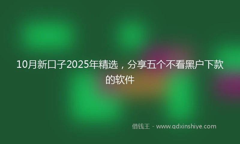 10月新口子2025年精选，分享五个不看黑户下款的软件
