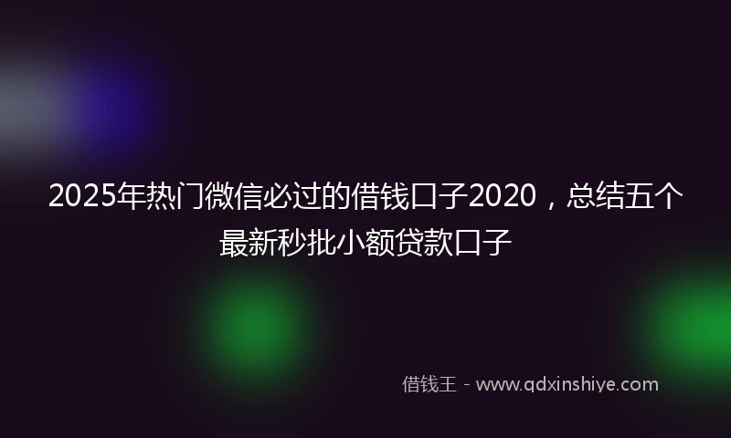 2025年热门微信必过的借钱口子2020，总结五个最新秒批小额贷款口子
