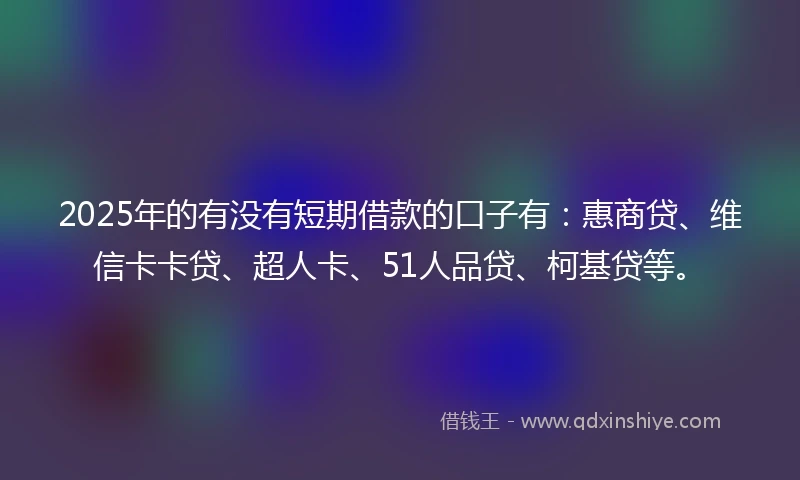 2025年的有没有短期借款的口子有：惠商贷、维信卡卡贷、超人卡、51人品贷、柯基贷等。