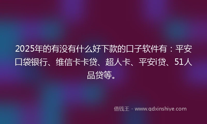 2025年的有没有什么好下款的口子软件有：平安口袋银行、维信卡卡贷、超人卡、平安i贷、51人品贷等。